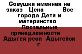 Совушка именная на заказ › Цена ­ 600 - Все города Дети и материнство » Постельные принадлежности   . Адыгея респ.,Адыгейск г.